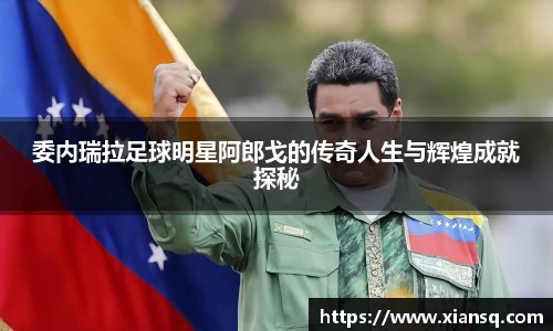 委内瑞拉足球明星阿郎戈的传奇人生与辉煌成就探秘